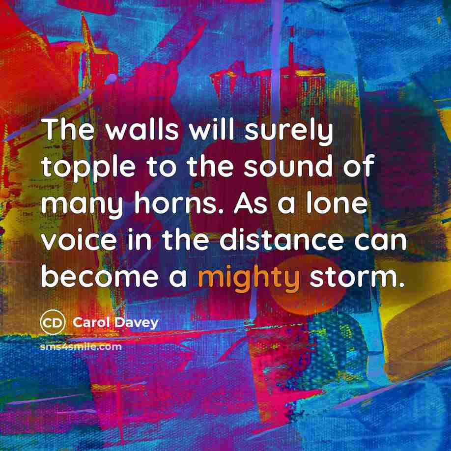 “The walls will surely topple to the sound of many horns. As a lone voice in the distance can become a mighty storm.” quote by Carol Davey
