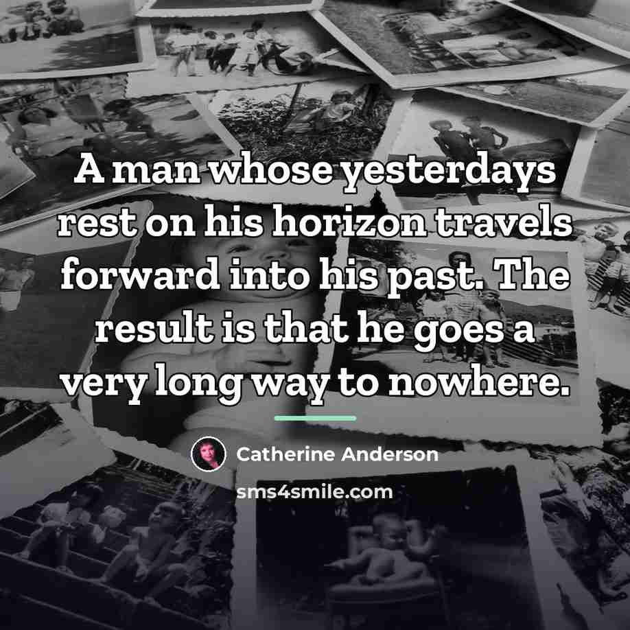 “A man whose yesterdays rest on his horizon travels forward…” quote by Catherine Anderson