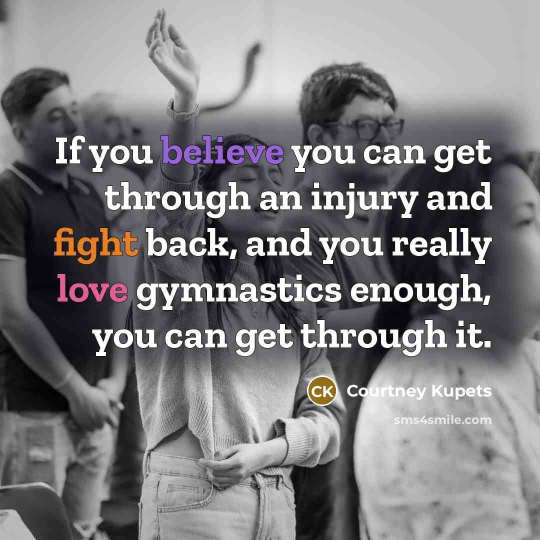 “If you believe you can get through an injury and fight back, and you really love gymnastics enough, you can get through it.” quote by Courtney Kupets