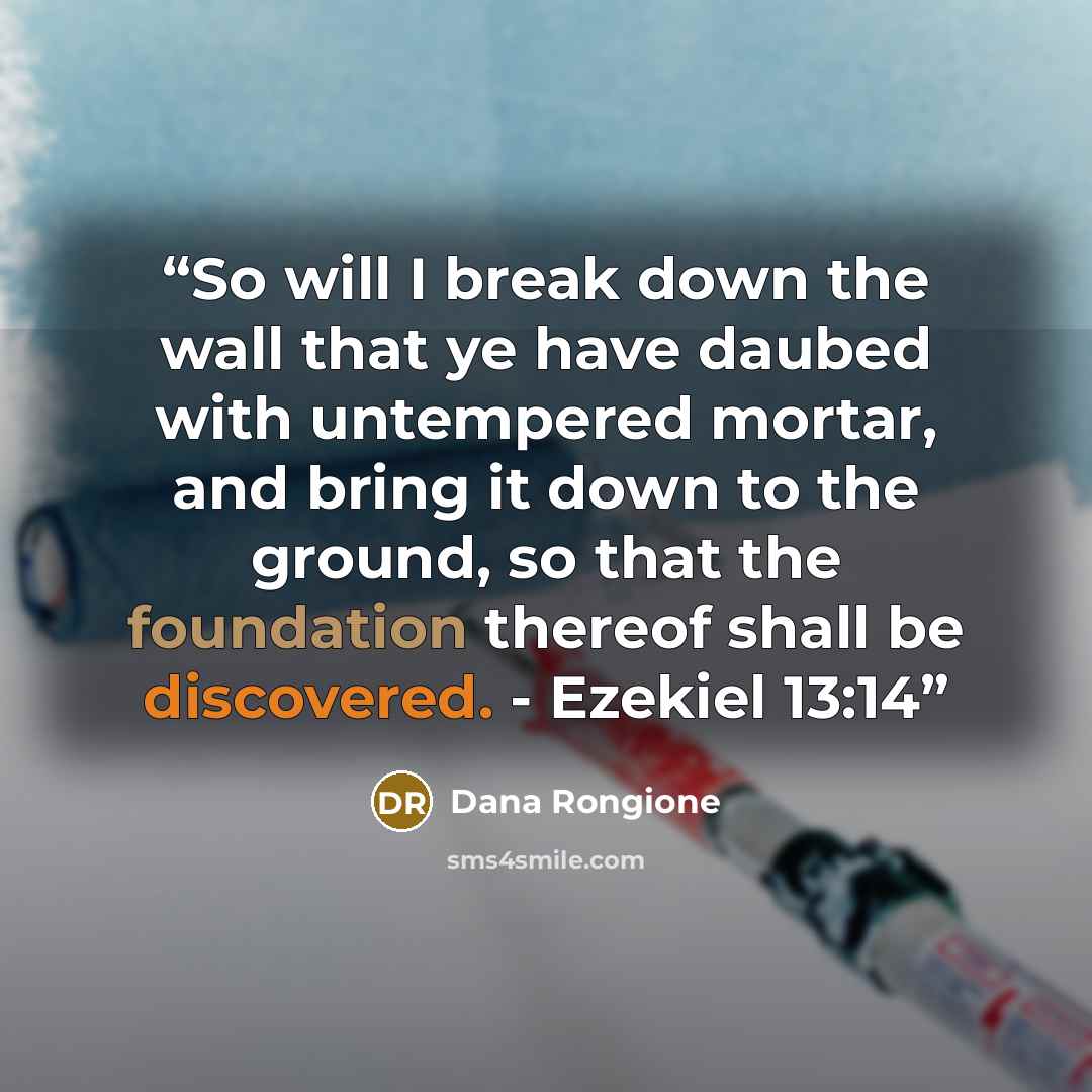 “So will I break down the wall that ye have daubed with untempered mortar, and bring it down to the ground, so that the foundation thereof shall be discovered. - Ezekiel 13:14” quote by Dana Rongione