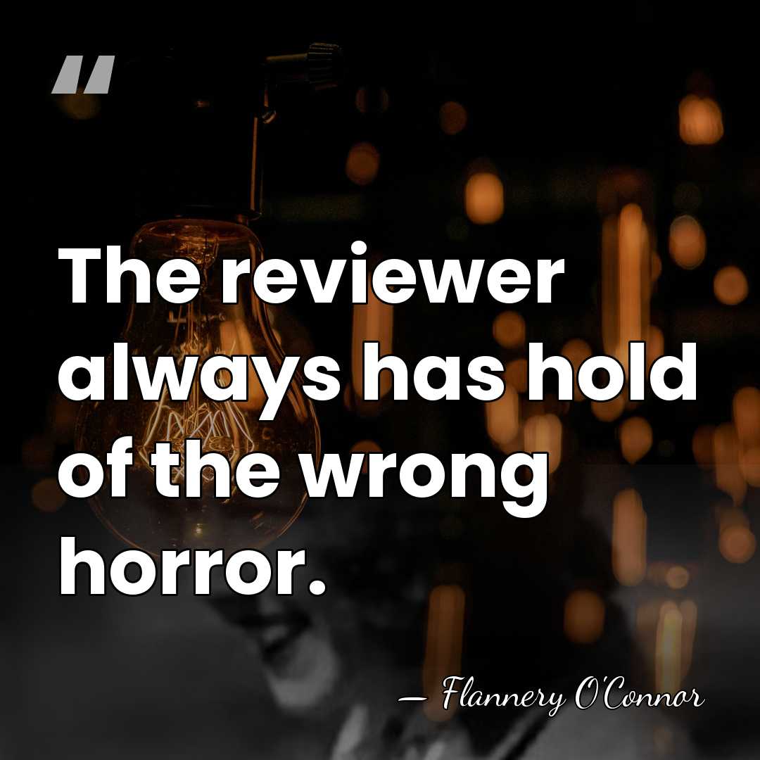 The reviewer always has hold of the wrong horror. - Flannery O'Connor