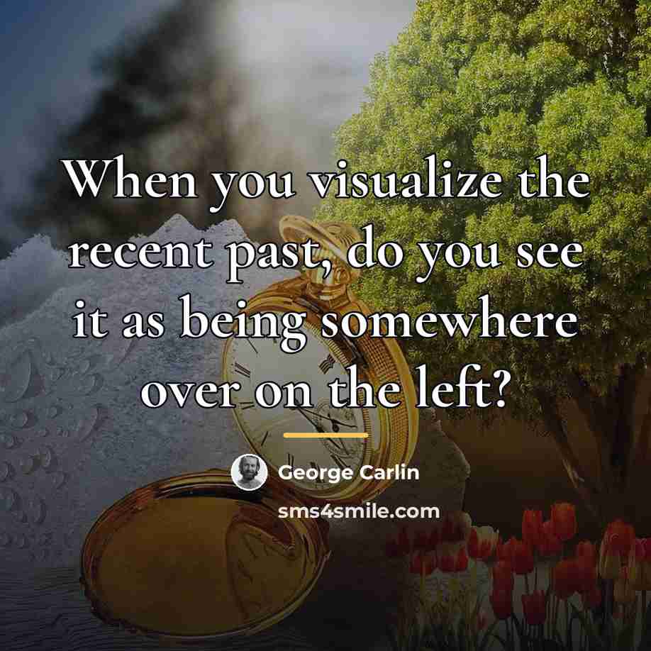 “When you visualize the recent past, do you see it…” quote by George Carlin