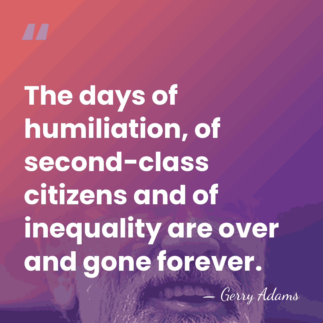 The days of humiliation, of second-class citizens and of inequality are over&hellip; - Gerry Adams