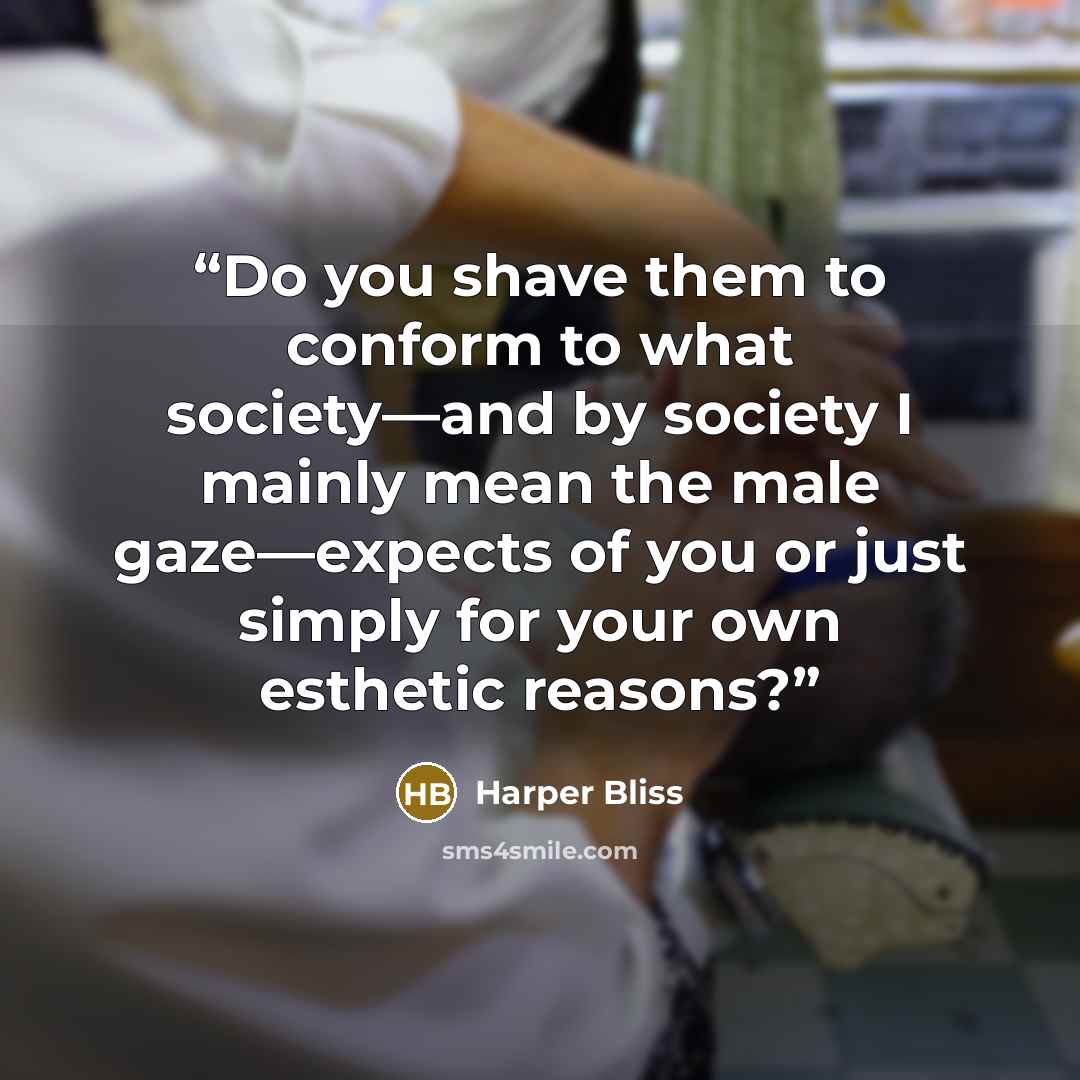“Do you shave them to conform to what society—and by society I mainly mean the male gaze—expects of you or just simply for your own esthetic reasons?” quote by Harper Bliss