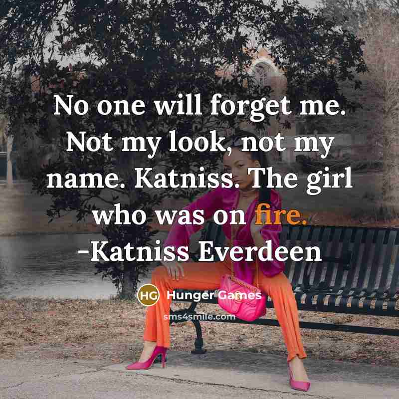 “No one will forget me. Not my look, not my name. Katniss. The girl who was on fire. -Katniss Everdeen” quote by Hunger Games