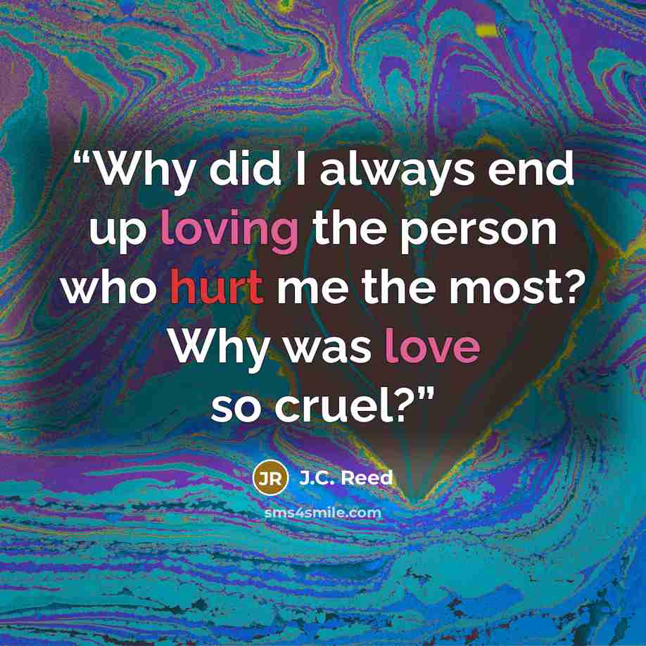 “Why did I always end up loving the person who hurt me the most? Why was love so cruel?” quote by J.C. Reed