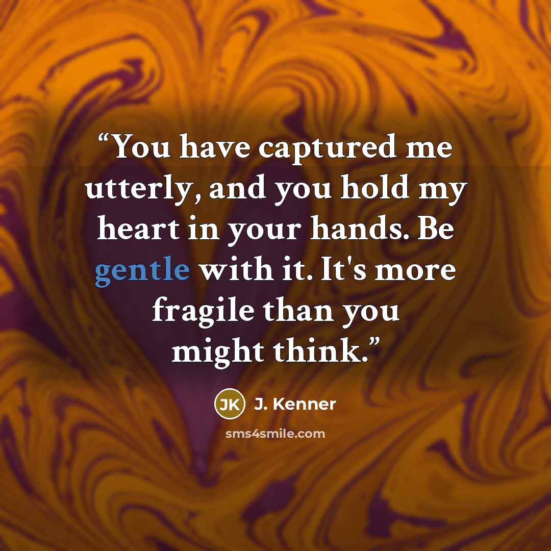 “You have captured me utterly, and you hold my heart in your hands. Be gentle with it. It's more fragile than you might think.” quote by J. Kenner