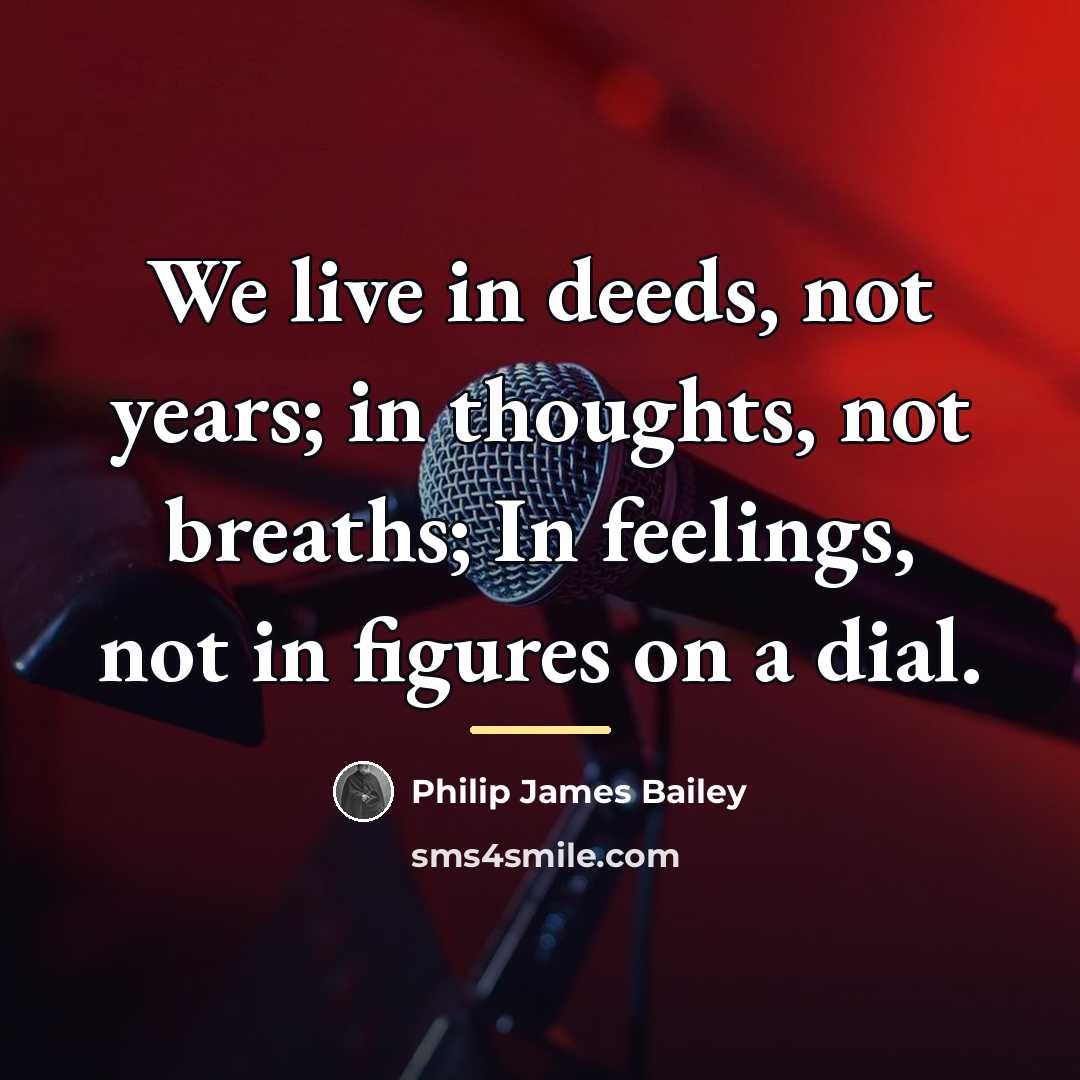 “We live in deeds, not years; in thoughts, not breaths;…” quote by Philip James Bailey