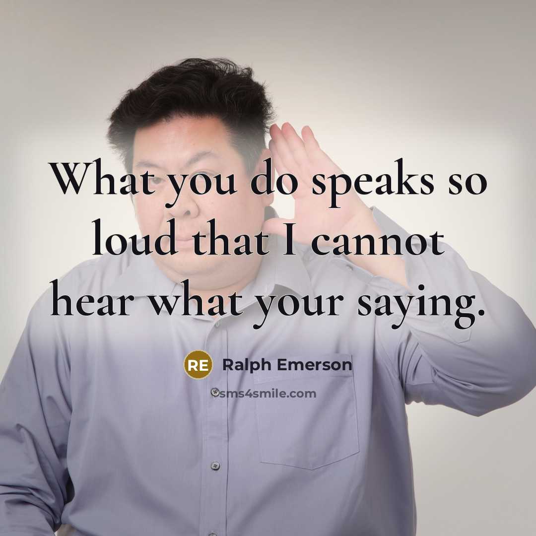 “What you do speaks so loud that I cannot hear…” quote by Ralph Emerson