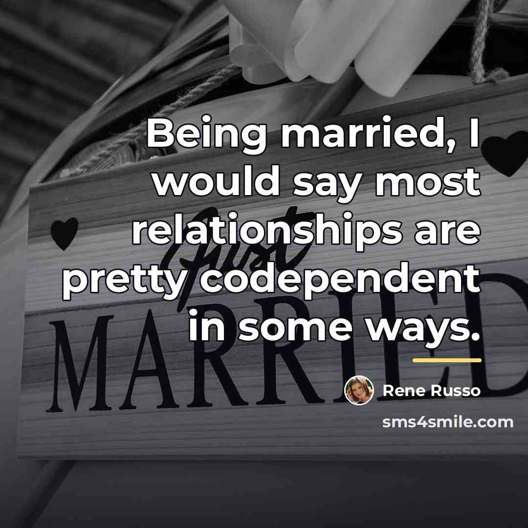 “Being married, I would say most relationships are pretty codependent…” quote by Rene Russo