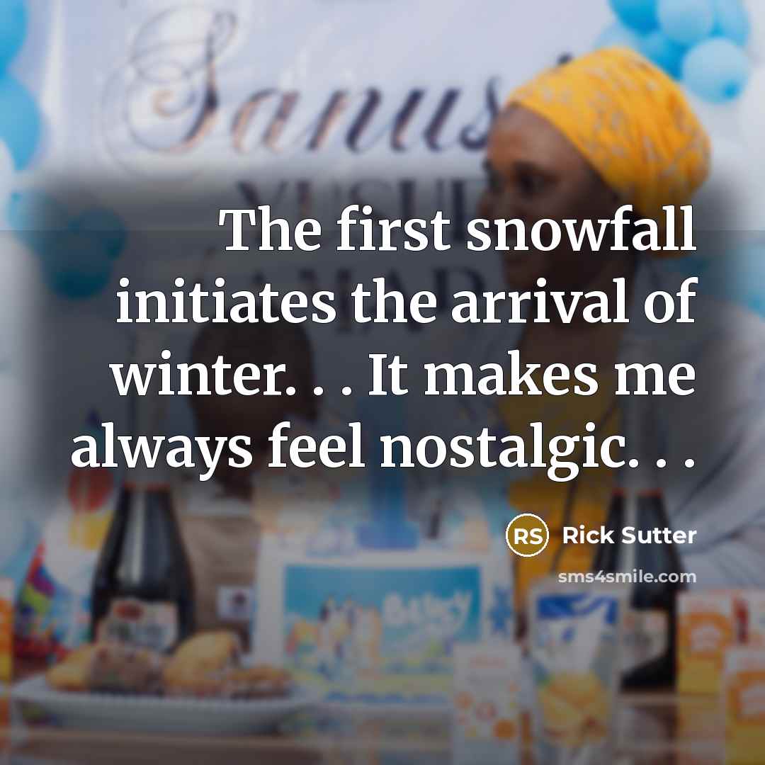 “The first snowfall initiates the arrival of winter. . . It makes me always feel nostalgic. . .” quote by Rick Sutter