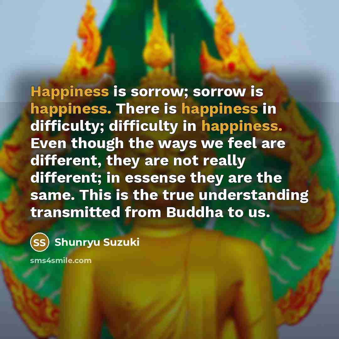 “Happiness is sorrow; sorrow is happiness. There is happiness in…” quote by Shunryu Suzuki