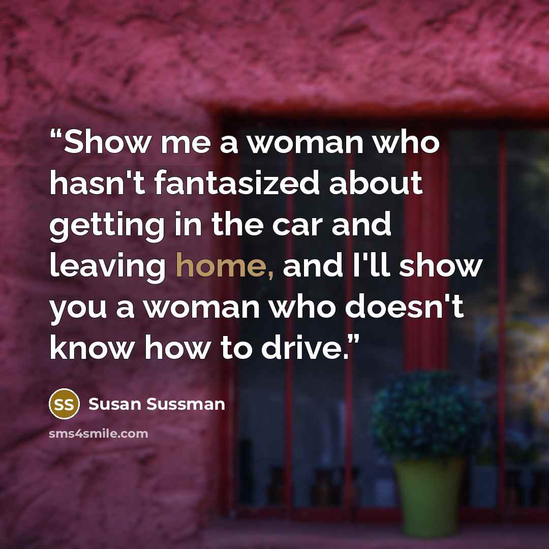 “Show me a woman who hasn't fantasized about getting in the car and leaving home, and I'll show you a woman who doesn't know how to drive.” quote by Susan Sussman