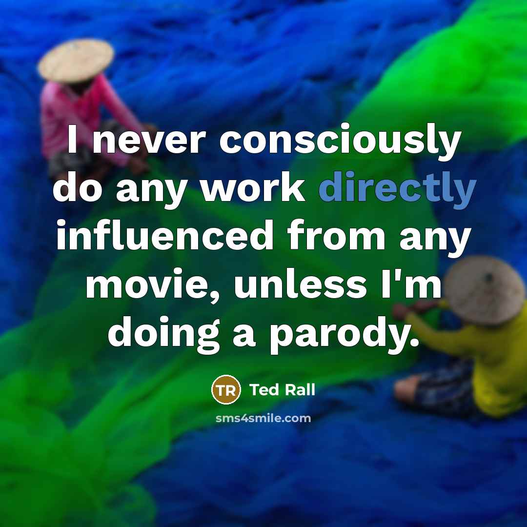 “I never consciously do any work directly influenced from any movie, unless I'm doing a parody.” quote by Ted Rall