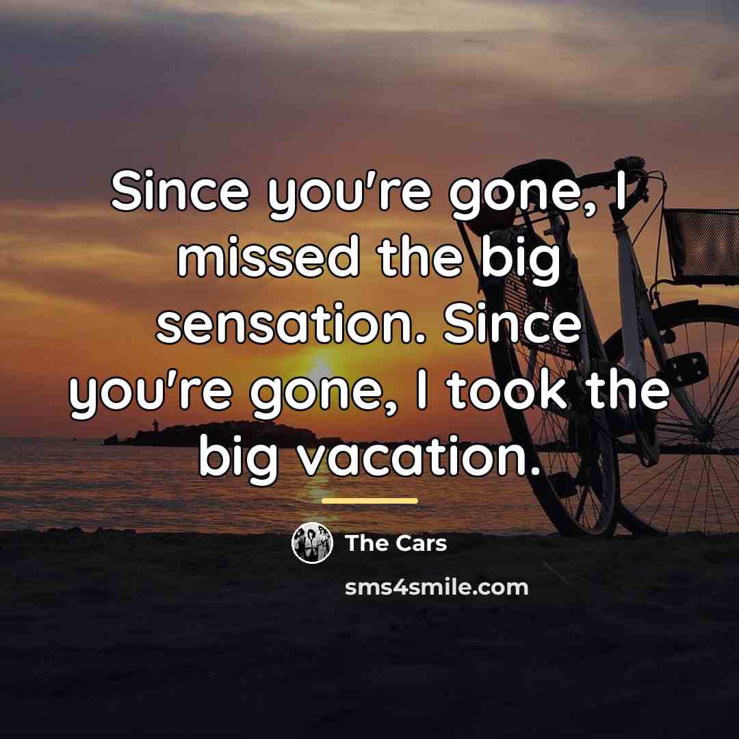 “Since you're gone, I missed the big sensation. Since you're…” quote by The Cars