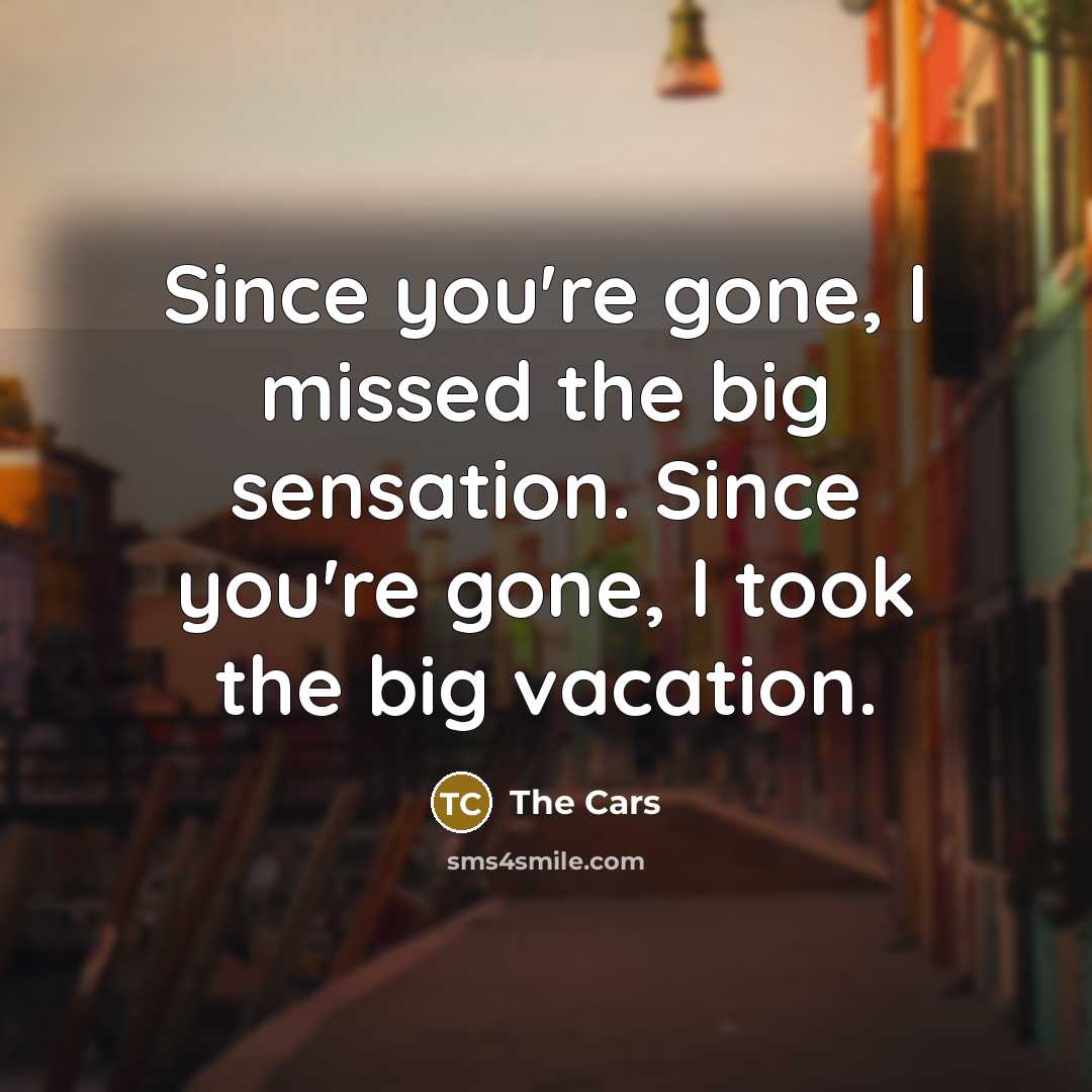 “Since you're gone, I missed the big sensation. Since you're gone, I took the big vacation.” quote by The Cars