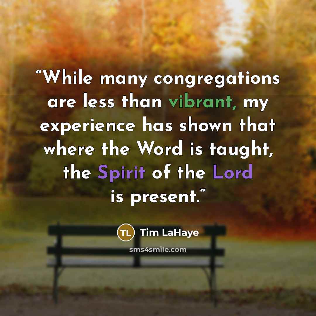 “While many congregations are less than vibrant, my experience has shown that where the Word is taught, the Spirit of the Lord is present.” quote by Tim LaHaye