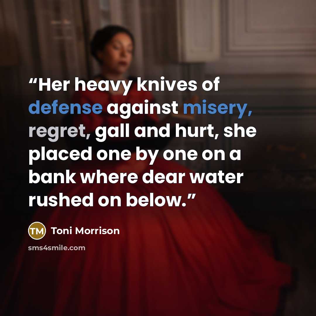 “Her heavy knives of defense against misery, regret, gall and hurt, she placed one by one on a bank where dear water rushed on below.” quote by Toni Morrison