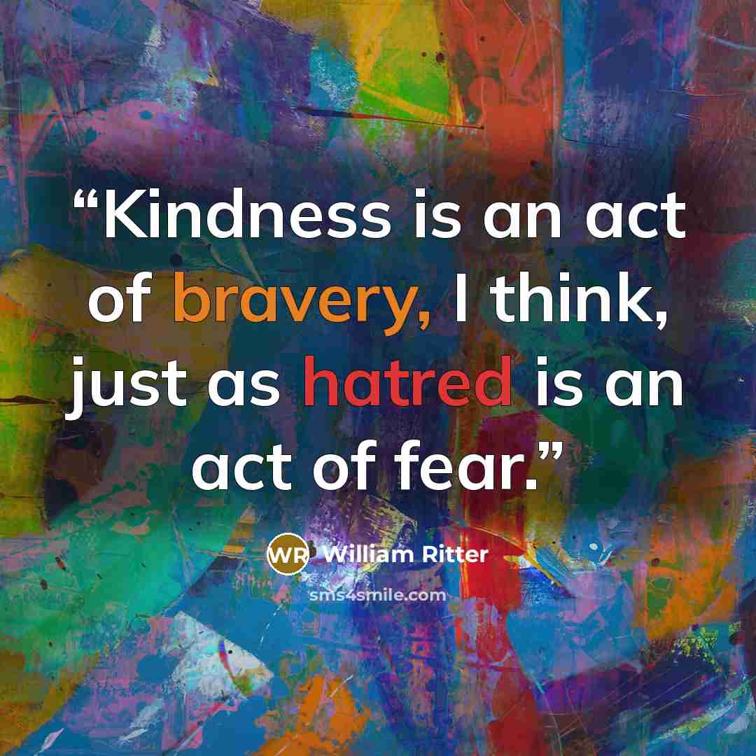 “Kindness is an act of bravery, I think, just as hatred is an act of fear.” quote by William Ritter
