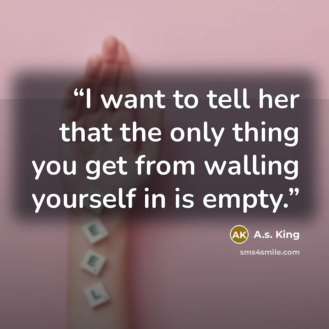 “I want to tell her that the only thing you get from walling yourself in is empty.” quote by A.S. King