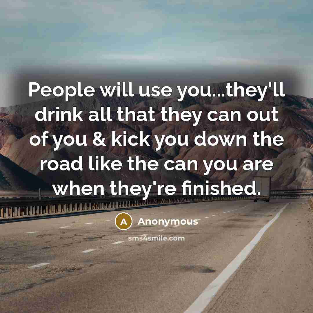 “People will use you...they'll drink all that they can out…” quote by Anonymous