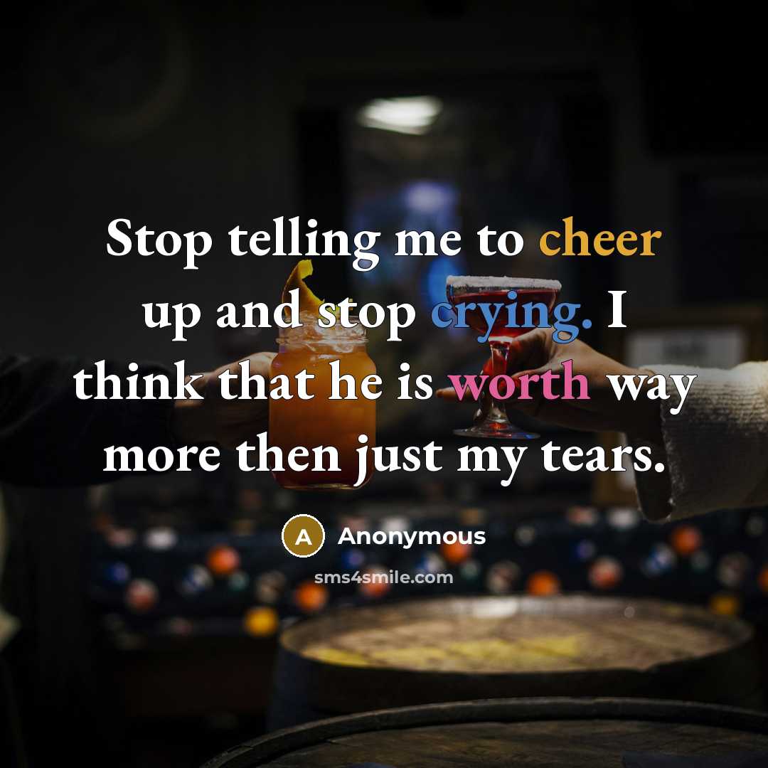 “Stop telling me to cheer up and stop crying. I think that he is worth way more then just my tears.” quote by Anonymous