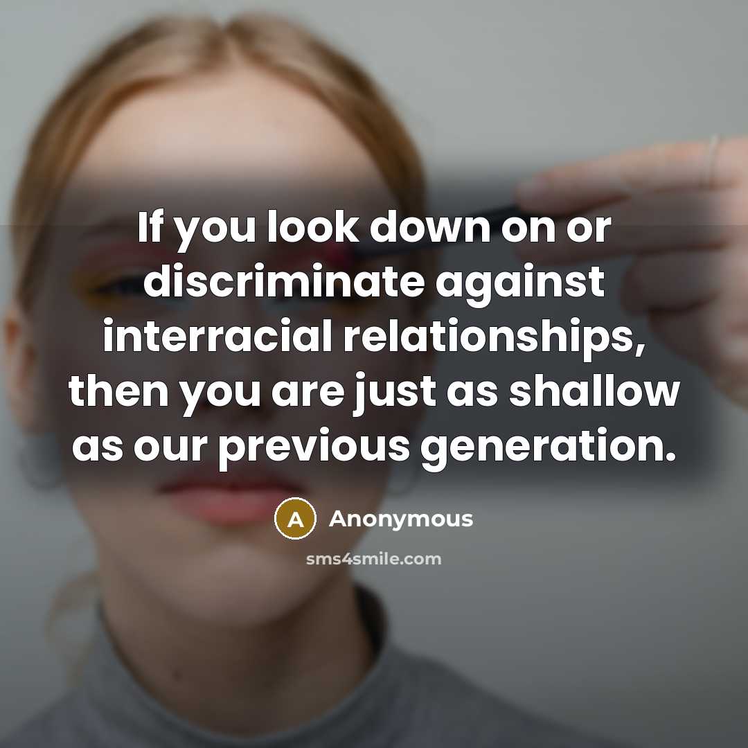 “If you look down on or discriminate against interracial relationships, then you are just as shallow as our previous generation.” quote by Anonymous