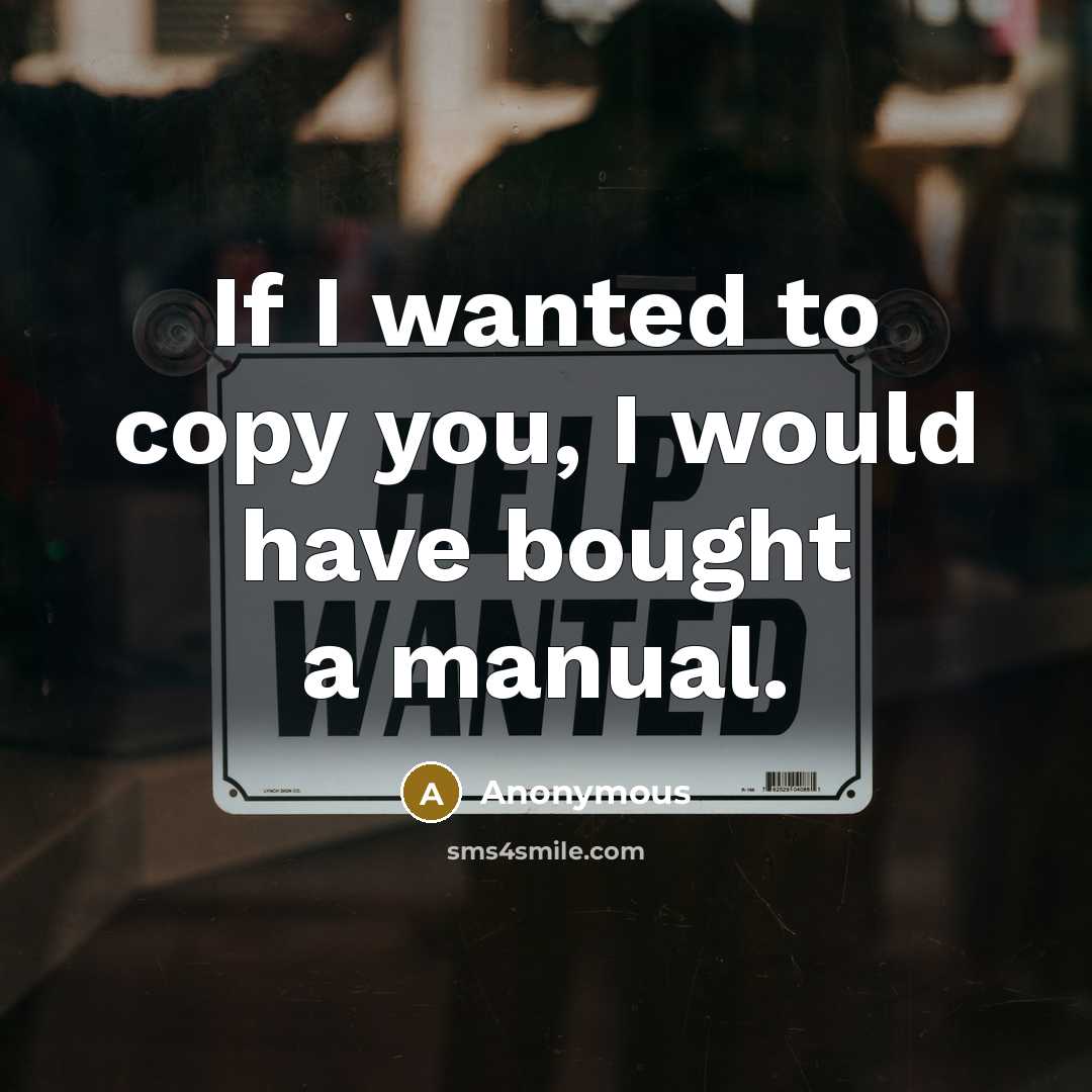 “If I wanted to copy you, I would have bought a manual.” quote by Anonymous