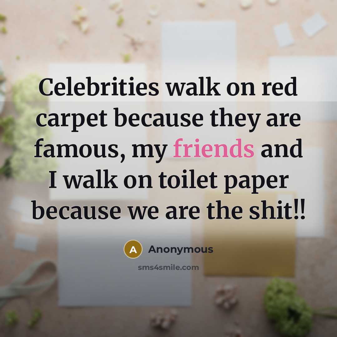 “Celebrities walk on red carpet because they are famous, my friends and I walk on toilet paper because we are the shit!!” quote by Anonymous