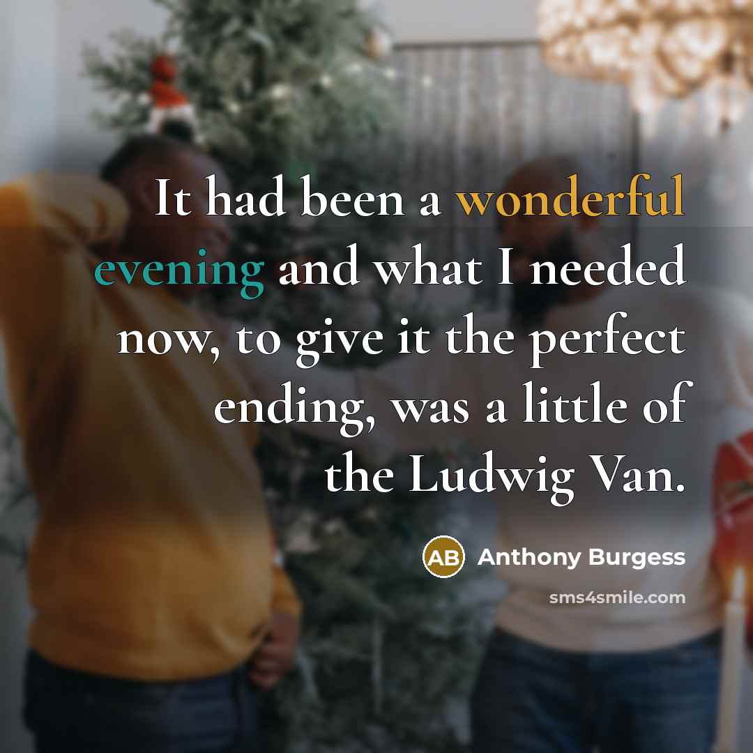 “It had been a wonderful evening and what I needed now, to give it the perfect ending, was a little of the Ludwig Van.” quote by Anthony Burgess