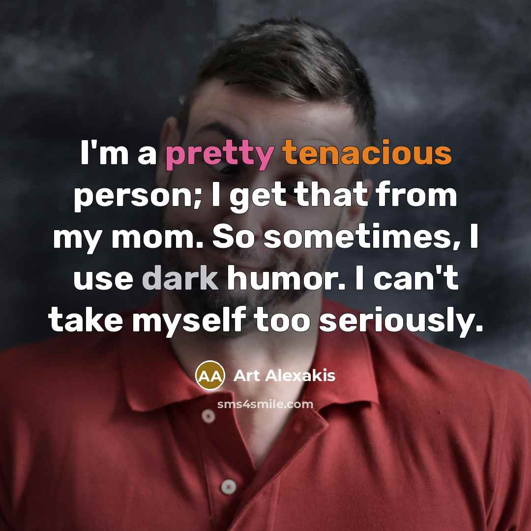 “I'm a pretty tenacious person; I get that from my mom. So sometimes, I use dark humor. I can't take myself too seriously.” quote by Art Alexakis