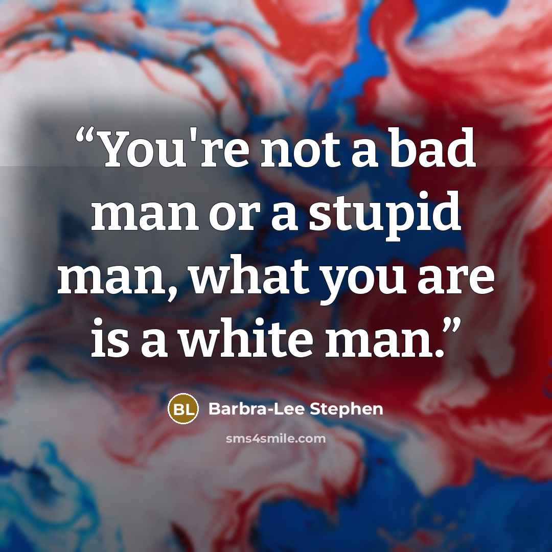 “You're not a bad man or a stupid man, what you are is a white man.” quote by Barbra-Lee Stephen