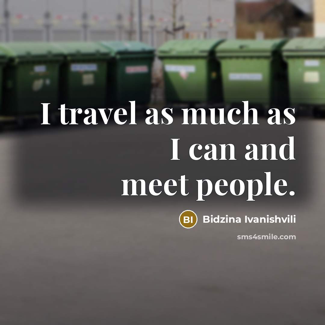 “I travel as much as I can and meet people.…” quote by Bidzina Ivanishvili