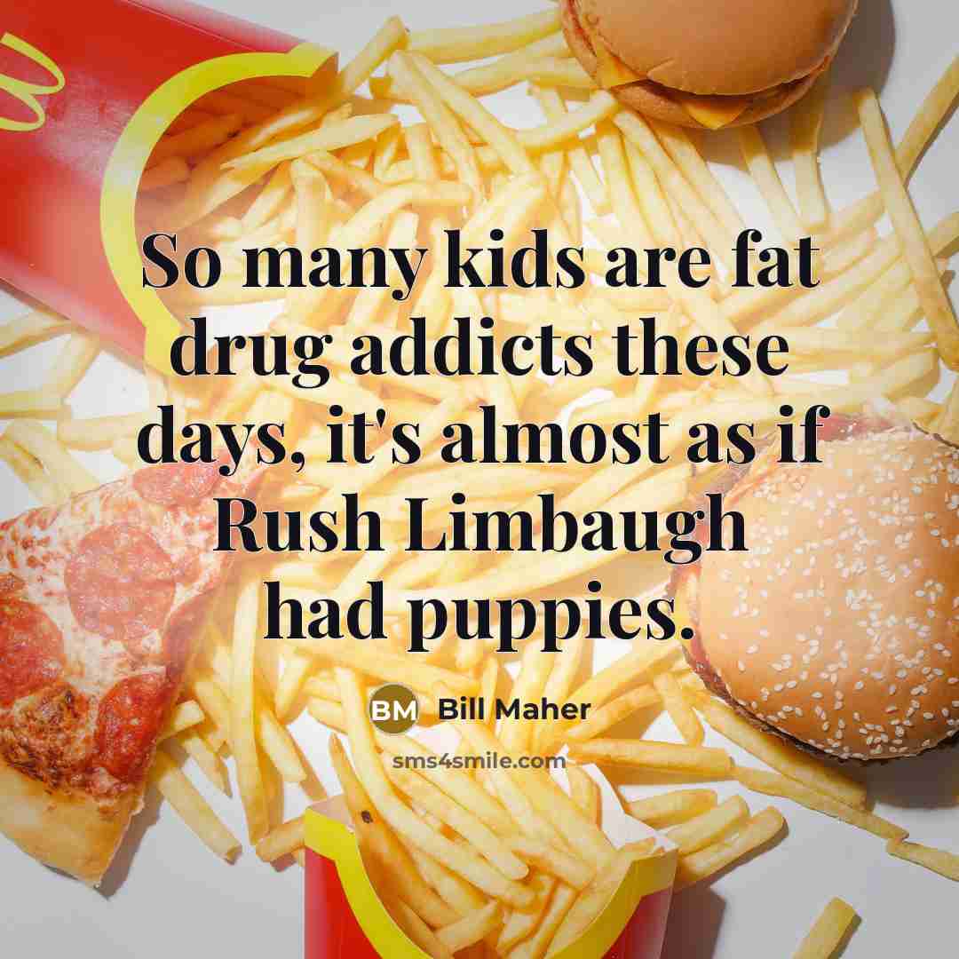 “So many kids are fat drug addicts these days, it's…” quote by Bill Maher