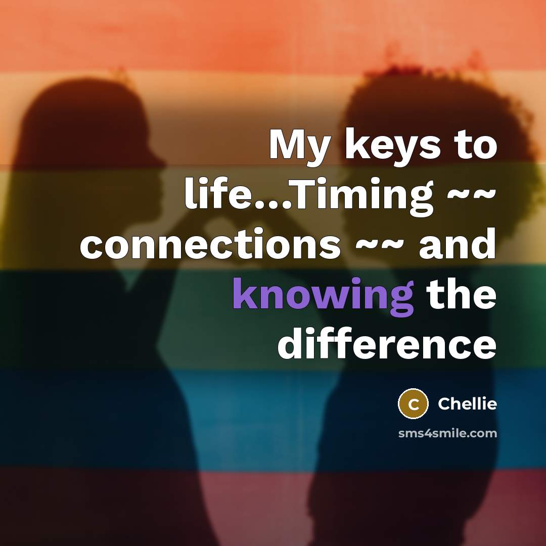 “My keys to life…Timing ~~ connections ~~ and knowing the difference” quote by Chellie