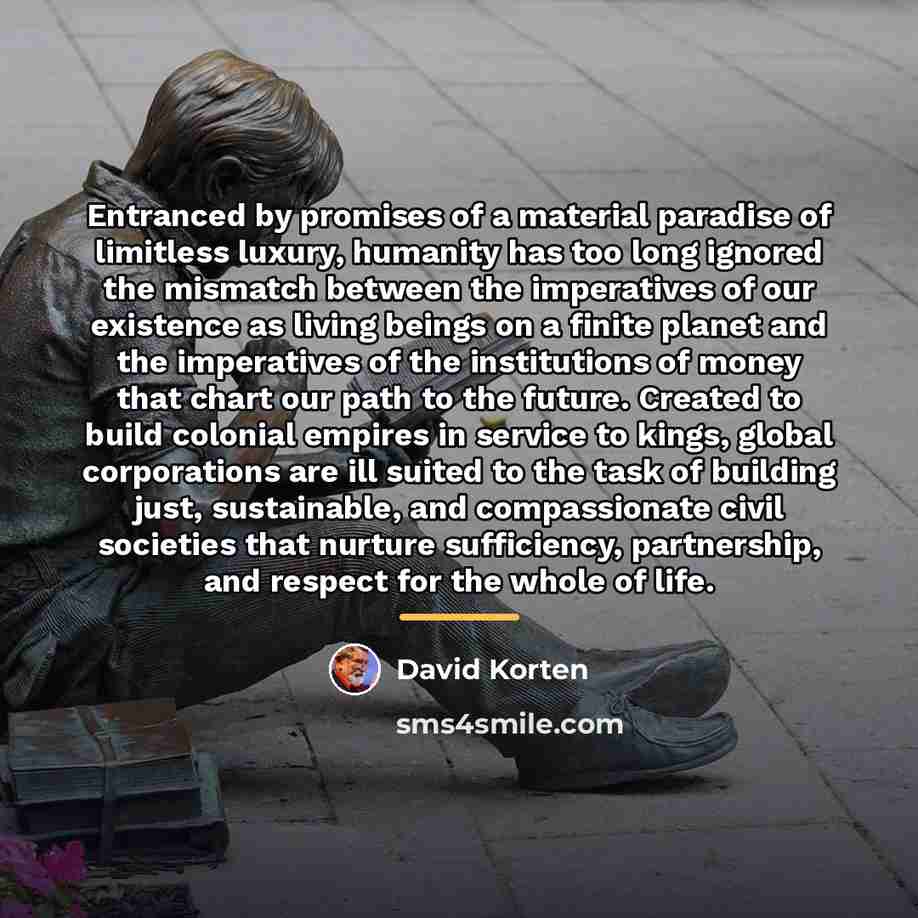 “Entranced by promises of a material paradise of limitless luxury,…” quote by David Korten