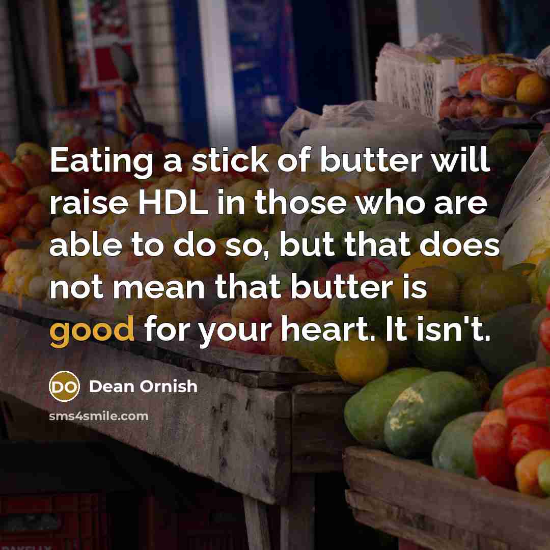 “Eating a stick of butter will raise HDL in those who are able to do so, but that does not mean that butter is good for your heart. It isn't.” quote by Dean Ornish