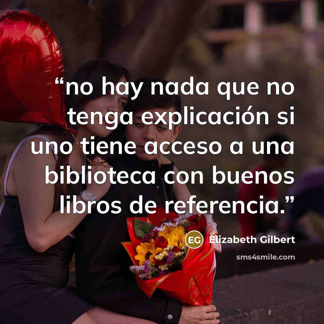 “no hay nada que no tenga explicación si uno tiene acceso a una biblioteca con buenos libros de referencia.” quote by Elizabeth Gilbert