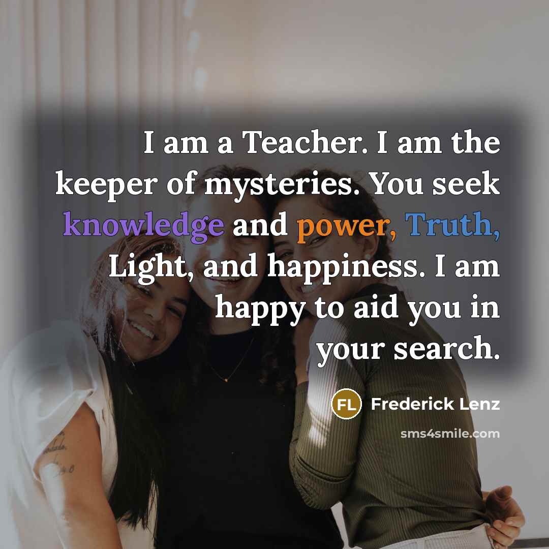 “I am a Teacher. I am the keeper of mysteries.…” quote by Frederick Lenz