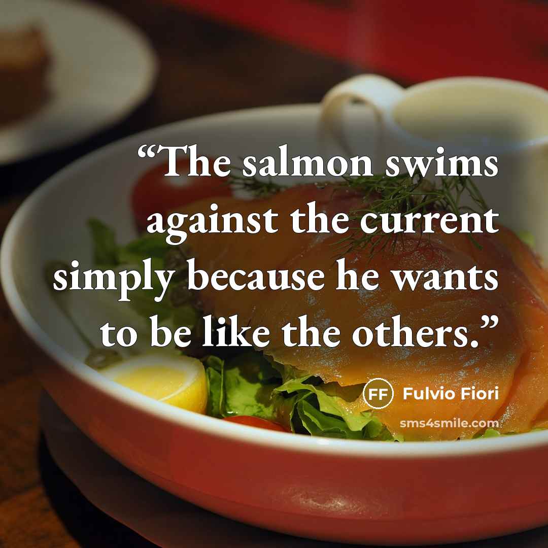 “The salmon swims against the current simply because he wants to be like the others.” quote by Fulvio Fiori