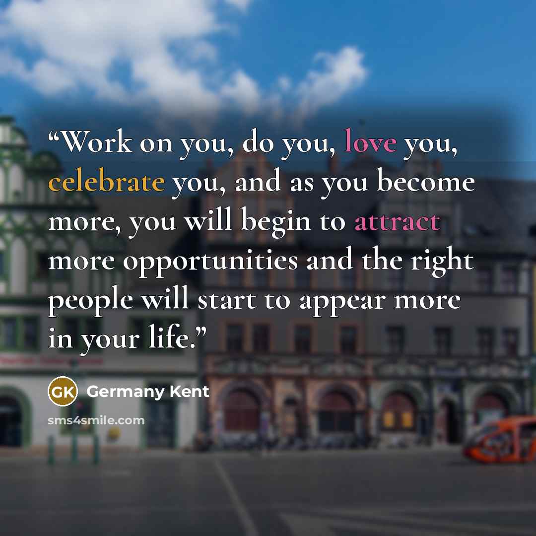 “Work on you, do you, love you, celebrate you, and as you become more, you will begin to attract more opportunities and the right people will start to appear more in your life.” quote by Germany Kent