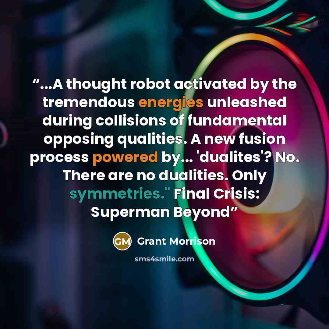 “...A thought robot activated by the tremendous energies unleashed during collisions of fundamental opposing qualities. A new fusion process powered by... 'dualites'? No. There are no dualities. Only symmetries." Final Crisis: Superman Beyond” quote by Grant Morrison