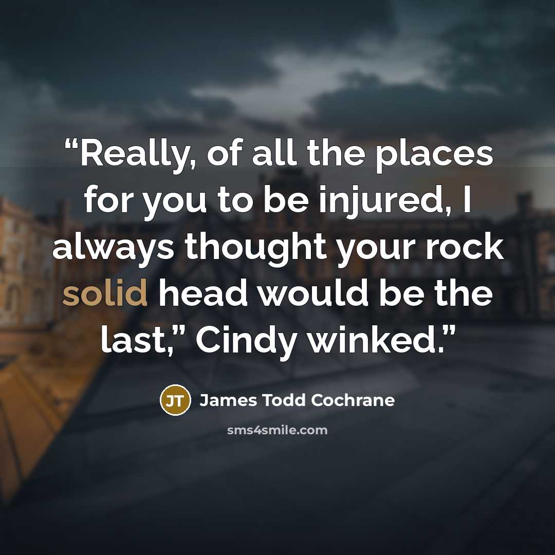 “Really, of all the places for you to be injured, I always thought your rock solid head would be the last,” Cindy winked.” quote by James Todd Cochrane