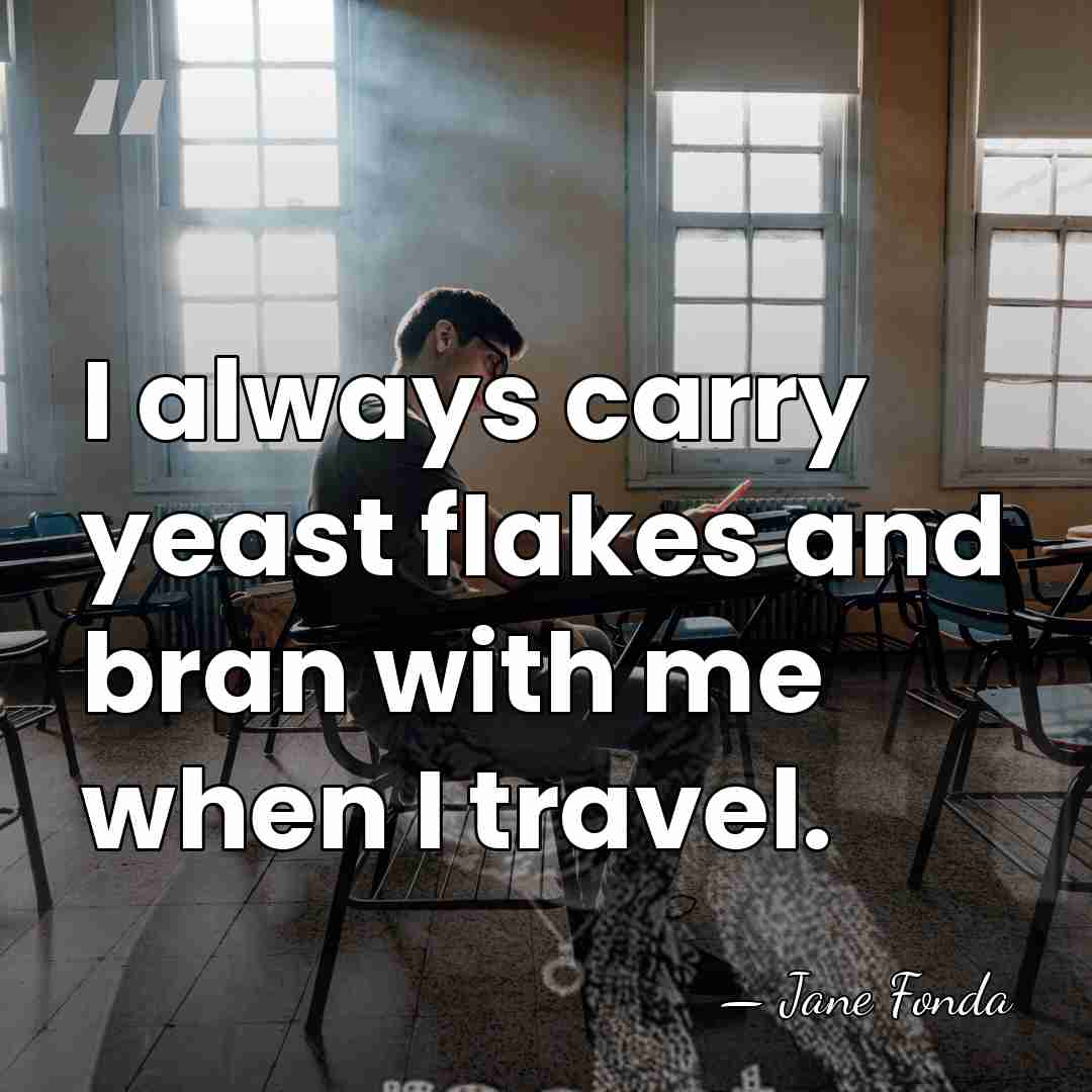I always carry yeast flakes and bran with me when I travel. - Jane Fonda