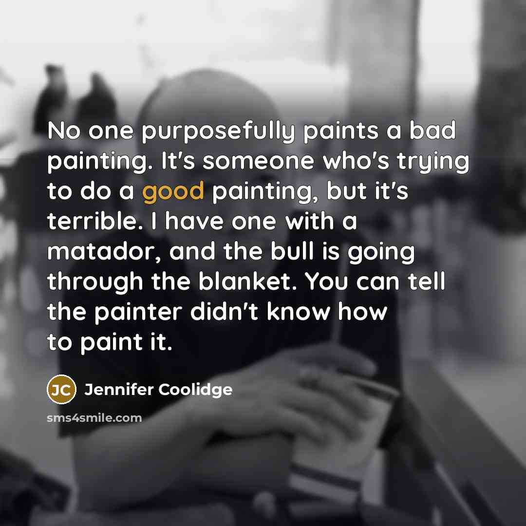 “No one purposefully paints a bad painting. It's someone who's…” quote by Jennifer Coolidge