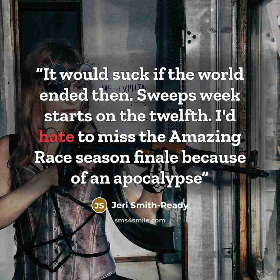 “It would suck if the world ended then. Sweeps week starts on the twelfth. I'd hate to miss the Amazing Race season finale because of an apocalypse” quote by Jeri Smith-Ready