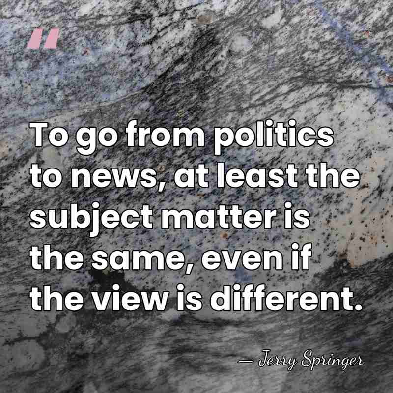 To go from politics to news, at least the subject matter is&hellip; - Jerry Springer