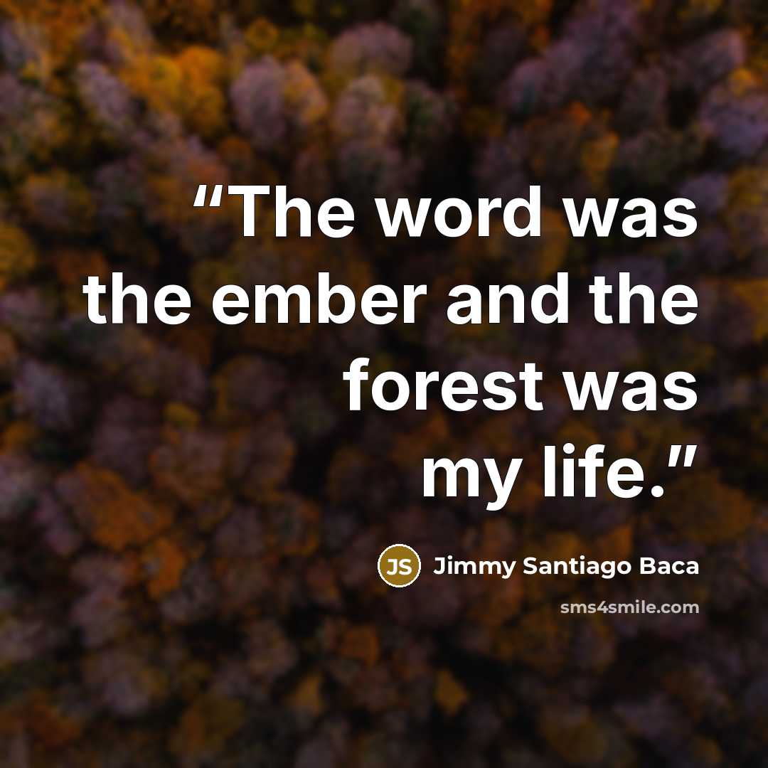 “The word was the ember and the forest was my life.” quote by Jimmy Santiago Baca