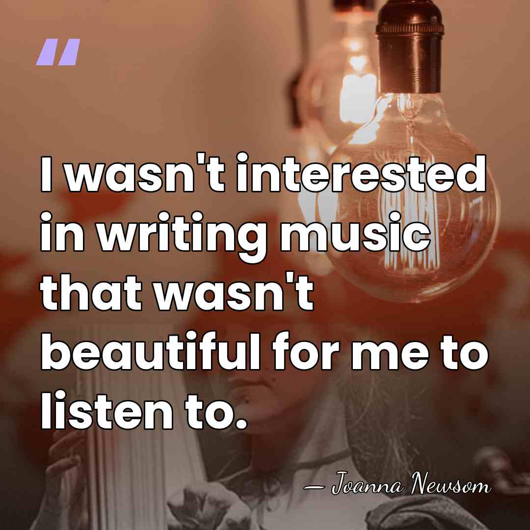 I wasn't interested in writing music that wasn't beautiful for me to&hellip; - Joanna Newsom