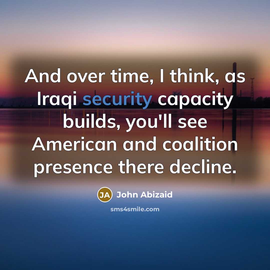 “And over time, I think, as Iraqi security capacity builds,…” quote by John Abizaid